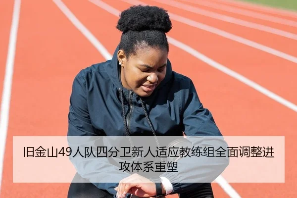 旧金山49人队四分卫新人适应教练组全面调整进攻体系重塑